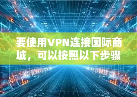 要使用VPN连接国际商城,可以按照以下步骤进行操作 要使用VPN连接国际商城,可以按照以下步骤进行操作