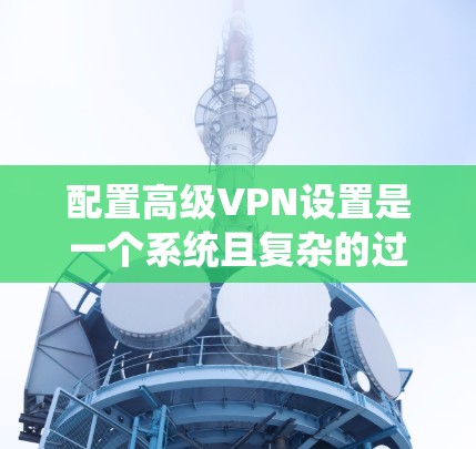 配置高级VPN设置是一个系统且复杂的过程，涉及多个方面，包括权限管理、安全措施、负载均衡、监控和管理功能。以下是对高级VPN设置的分步指南