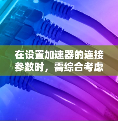 在设置加速器的连接参数时,需综合考虑加速器类型、连接需求和实际应用场景。以下是分步骤的指导 在设置加速器的连接参数时,需综合考虑加速器类型、连接需求和实际应用场景。以下是分步骤的指导