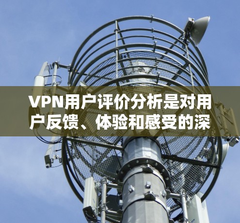 VPN用户评价分析是对用户反馈、体验和感受的深入研究，旨在了解用户对VPN服务的满意度、痛点以及改进建议。以下是一些常见的分析方向和方法