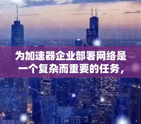 为加速器企业部署网络是一个复杂而重要的任务，涉及多个方面的考虑。以下是对网络部署的系统化总结，帮助企业做出明智的决策