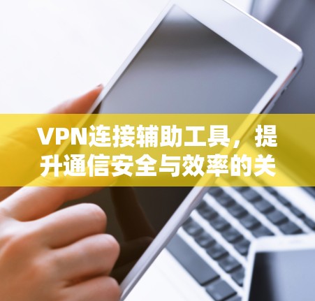 VPN连接辅助工具，提升通信安全与效率的关键技术