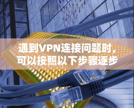 遇到VPN连接问题时，可以按照以下步骤逐步排查和解决问题