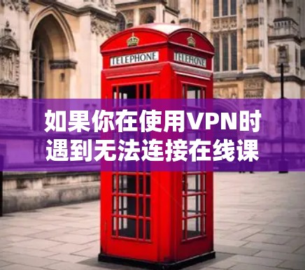 如果你在使用VPN时遇到无法连接在线课程的问题，可以按照以下步骤进行排查和解决