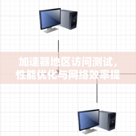加速器地区访问测试，性能优化与网络效率提升