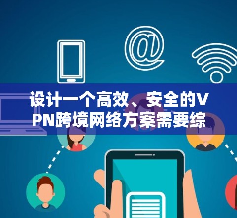 设计一个高效、安全的VPN跨境网络方案需要综合考虑多个关键因素。以下是一个结构化的方案总结 设计一个高效、安全的VPN跨境网络方案需要综合考虑多个关键因素。以下是一个结构化的方案总结