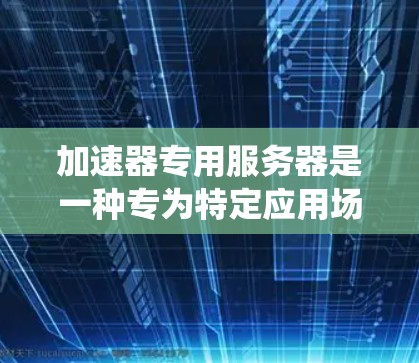 加速器专用服务器是一种专为特定应用场景设计的高性能服务器,旨在通过优化网络传输、数据处理和内容分发来提升系统性能。以下是对加速器专用服务器的详细分析和总结 加速器专用服务器是一种专为特定应用场景设计的高性能服务器,旨在通过优化网络传输、数据处理和内容分发来提升系统性能。以下是对加速器专用服务器的详细分析和总结