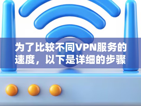 为了比较不同VPN服务的速度，以下是详细的步骤指南