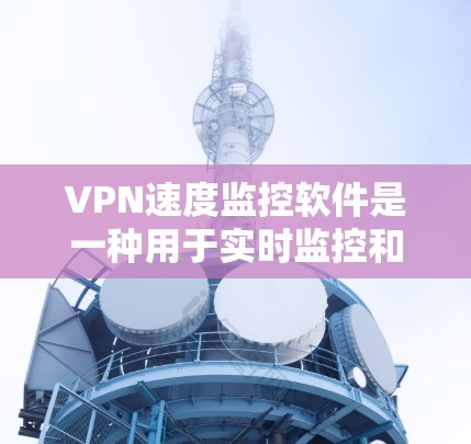 VPN速度监控软件是一种用于实时监控和分析VPN网络连接速度的工具,广泛应用于企业网络管理、个人用户测试以及教育培训机构等领域。以下是关于VPN速度监控软件的详细信息 VPN速度监控软件是一种用于实时监控和分析VPN网络连接速度的工具,广泛应用于企业网络管理、个人用户测试以及教育培训机构等领域。以下是关于VPN速度监控软件的详细信息