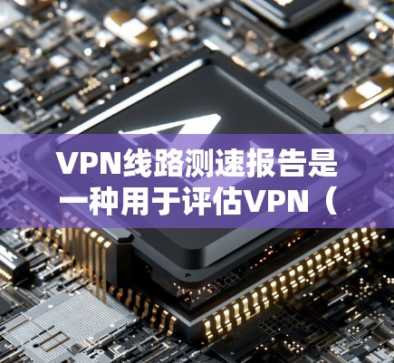 VPN线路测速报告是一种用于评估VPN（虚拟专用网络）连接速度和性能的报告。该报告通常包括对VPN线路的速度测试、延迟、包丢失率、连接稳定性等方面的分析。以下是一个示例的VPN线路测速报告结构和内容