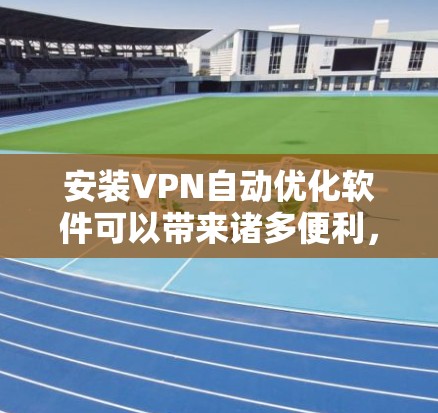安装VPN自动优化软件可以带来诸多便利，但也需要考虑以下几个方面