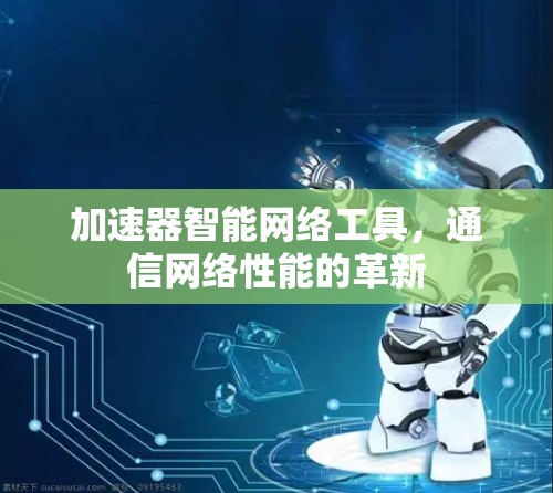 加速器智能网络工具,通信网络性能的革新 加速器智能网络工具,通信网络性能的革新
