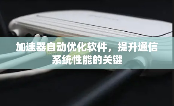 加速器自动优化软件,提升通信系统性能的关键 加速器自动优化软件,提升通信系统性能的关键