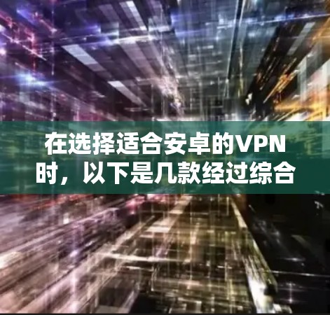 在选择适合安卓的VPN时,以下是几款经过综合考虑的推荐,每款VPN都有其独特的优势和适合的使用场景 在选择适合安卓的VPN时,以下是几款经过综合考虑的推荐,每款VPN都有其独特的优势和适合的使用场景