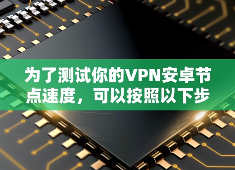 为了测试你的VPN安卓节点速度,可以按照以下步骤进行 为了测试你的VPN安卓节点速度,可以按照以下步骤进行