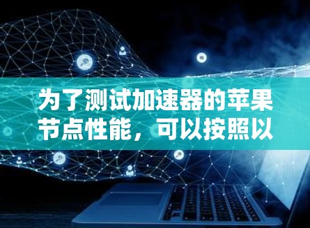 为了测试加速器的苹果节点性能,可以按照以下步骤进行 为了测试加速器的苹果节点性能,可以按照以下步骤进行