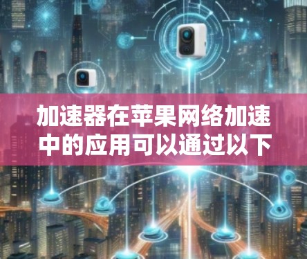 加速器在苹果网络加速中的应用可以通过以下几个关键点来实现