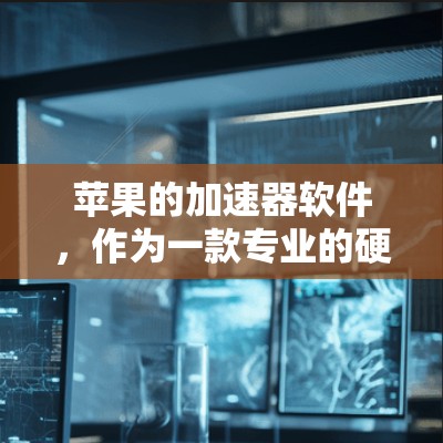 苹果的加速器软件，作为一款专业的硬件仿真工具，设计初衷是为了帮助开发者在软件开发过程中模拟和测试不同硬件环境下的性能。以下是对该软件的综合评估