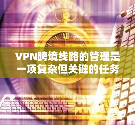VPN跨境线路的管理是一项复杂但关键的任务，涉及多个方面的考虑。以下是对该问题的详细分析和解决方案