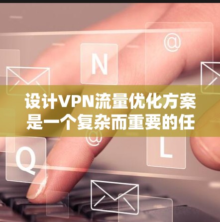 设计VPN流量优化方案是一个复杂而重要的任务，需要从多个维度进行全面考虑。以下是一个结构化的优化方案，涵盖了主要的优化点和实施建议