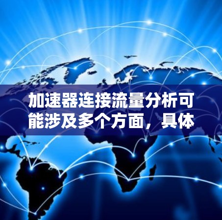 加速器连接流量分析可能涉及多个方面，具体取决于你所指的加速器类型和应用场景。以下是一些可能的解释和分析方向