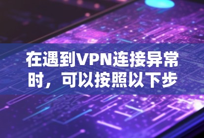 在遇到VPN连接异常时，可以按照以下步骤进行排查和解决