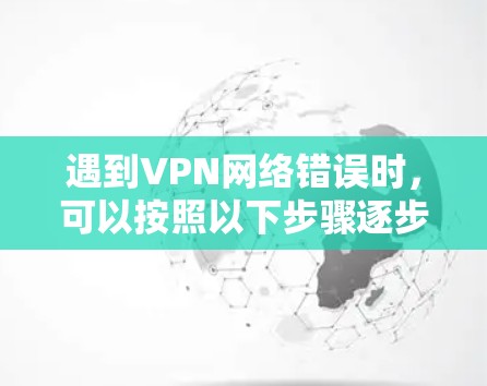 遇到VPN网络错误时,可以按照以下步骤逐步排查和解决问题 遇到VPN网络错误时,可以按照以下步骤逐步排查和解决问题