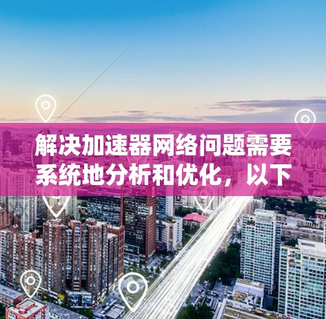 解决加速器网络问题需要系统地分析和优化，以下是一个分步骤的解决方案