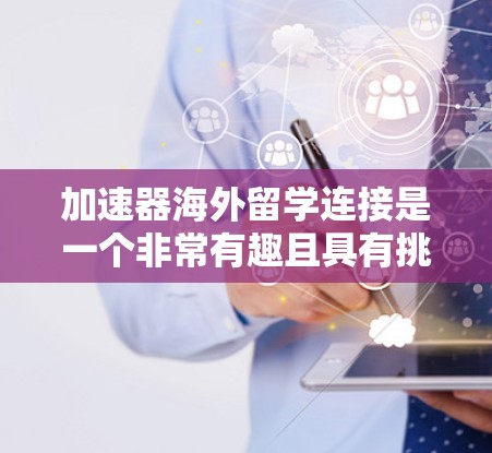 加速器海外留学连接是一个非常有趣且具有挑战性的过程。以下是一些关于加速器海外留学连接的详细分析和建议