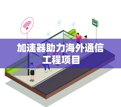 加速器助力海外通信工程项目 加速器助力海外通信工程项目