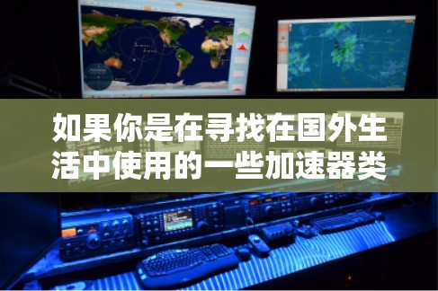 如果你是在寻找在国外生活中使用的一些加速器类软件或工具，这里是一些可能对你有帮助的建议