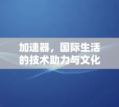 加速器,国际生活的技术助力与文化桥梁 加速器,国际生活的技术助力与文化桥梁