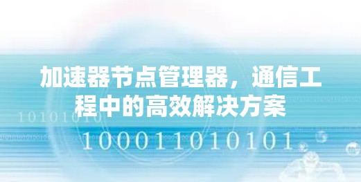 加速器节点管理器,通信工程中的高效解决方案 加速器节点管理器,通信工程中的高效解决方案