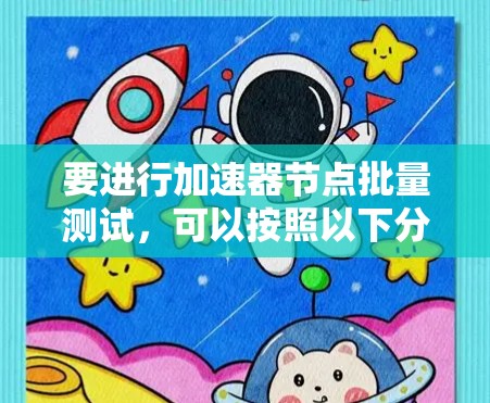 要进行加速器节点批量测试,可以按照以下分步骤指南进行 要进行加速器节点批量测试,可以按照以下分步骤指南进行