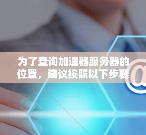 为了查询加速器服务器的位置,建议按照以下步骤进行 为了查询加速器服务器的位置,建议按照以下步骤进行