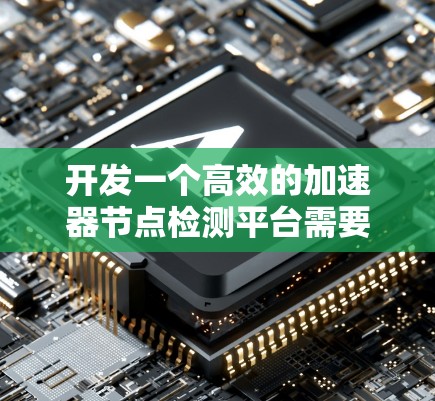 开发一个高效的加速器节点检测平台需要从多个维度进行规划和设计,确保其功能强大、易用且可靠。以下是对该平台的详细规划 开发一个高效的加速器节点检测平台需要从多个维度进行规划和设计,确保其功能强大、易用且可靠。以下是对该平台的详细规划