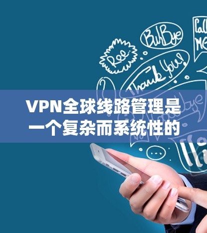 VPN全球<strong>线路管理</strong>是一个复杂而系统性的任务，涉及多个关键要素和挑战。以下是对这一任务的详细分析和总结