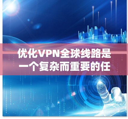 优化VPN全球线路是一个复杂而重要的任务，涉及多个方面的考虑。以下是对该问题的系统化分析和总结