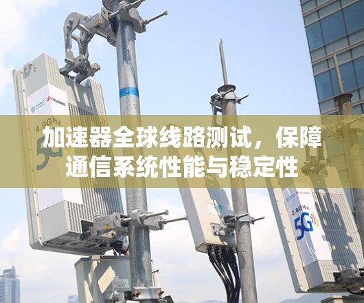加速器全球线路测试，保障通信系统性能与稳定性