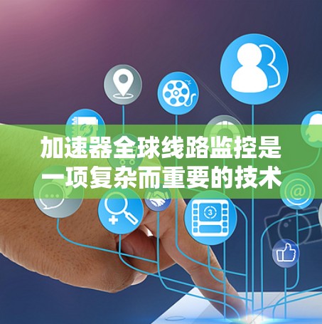 加速器全球线路监控是一项复杂而重要的技术，用于实时监控和管理加速器的运行状态，以确保其高效稳定运作。以下是对加速器全球线路监控的详细分析和总结