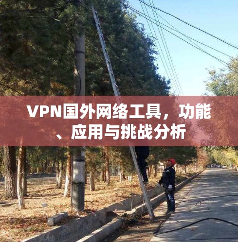VPN国外网络工具，功能、应用与挑战分析