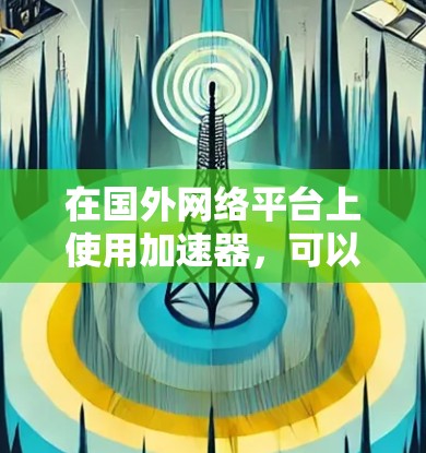 在国外网络平台上使用加速器,可以帮助国内用户更快地访问国外网站。以下是几种常见加速器类型及其推荐的国外平台 在国外网络平台上使用加速器,可以帮助国内用户更快地访问国外网站。以下是几种常见加速器类型及其推荐的国外平台