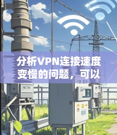 分析VPN连接速度变慢的问题，可以从以下几个方面进行检查和优化