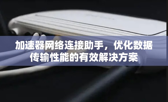 加速器网络连接助手，优化数据传输性能的有效解决方案