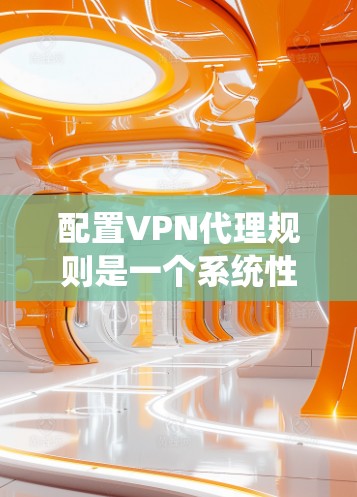 配置VPN代理规则是一个系统性的过程,需要按照以下步骤进行,以确保VPN服务的安全、效率和可管理性 配置VPN代理规则是一个系统性的过程,需要按照以下步骤进行,以确保VPN服务的安全、效率和可管理性