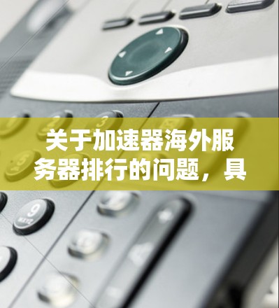 关于加速器海外服务器排行的问题,具体取决于你要比较的加速器类型和目标。以下是一些常见的加速器服务提供商及其海外服务器分布和性能,供你参考 关于加速器海外服务器排行的问题,具体取决于你要比较的加速器类型和目标。以下是一些常见的加速器服务提供商及其海外服务器分布和性能,供你参考