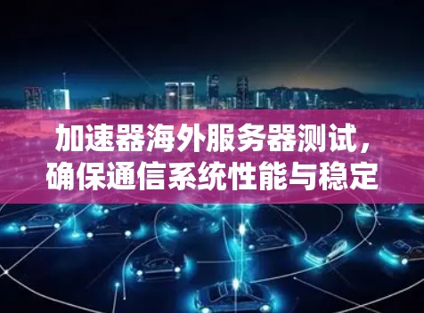 加速器海外服务器测试,确保通信系统性能与稳定性 加速器海外服务器测试,确保通信系统性能与稳定性