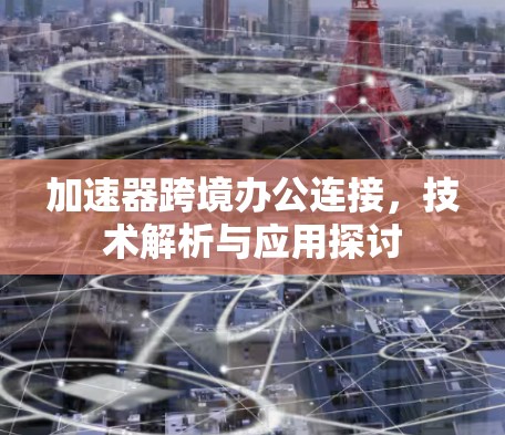 加速器跨境办公连接,技术解析与应用探讨 加速器跨境办公连接,技术解析与应用探讨
