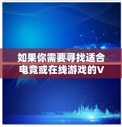如果你需要寻找适合电竞或在线游戏的VPN服务,以下是一些推荐的VPN电竞线路服务 如果你需要寻找适合电竞或在线游戏的VPN服务,以下是一些推荐的VPN电竞线路服务