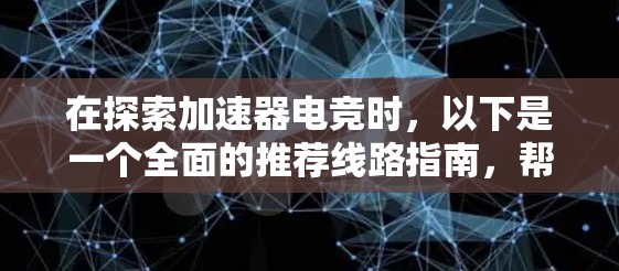 在探索加速器电竞时,以下是一个全面的推荐线路指南,帮助你根据不同类型和水平选择最适合的路径 在探索加速器电竞时,以下是一个全面的推荐线路指南,帮助你根据不同类型和水平选择最适合的路径